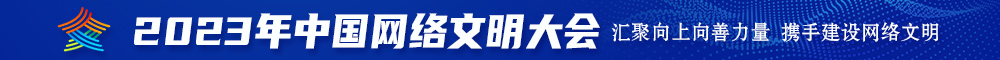 国产操逼逼啊啊啊不要射了2023年中国网络文明大会